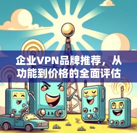 企业VPN品牌推荐,从功能到价格的全面评估 企业VPN品牌推荐,从功能到价格的全面评估