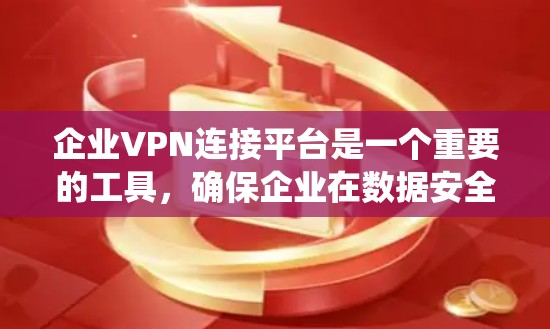 企业VPN连接平台是一个重要的工具，确保企业在数据安全和网络保护方面不受外部威胁影响。以下是对这些平台的系统性总结