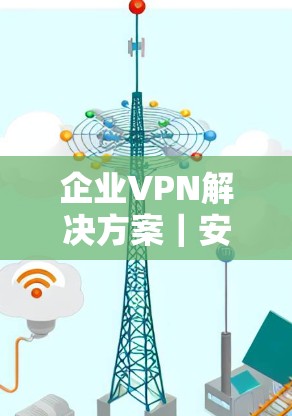 企业VPN解决方案|安全访问指南 企业VPN解决方案|安全访问指南