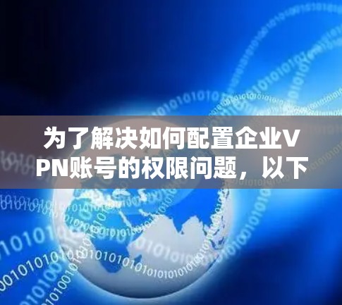 为了解决如何配置企业VPN账号的权限问题,以下是一个分步指南 为了解决如何配置企业VPN账号的权限问题,以下是一个分步指南