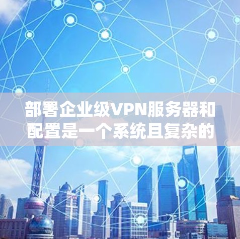 部署企业级VPN服务器和配置是一个系统且复杂的过程,以下是详细的步骤指南 部署企业级VPN服务器和配置是一个系统且复杂的过程,以下是详细的步骤指南