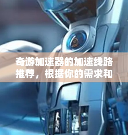 奇游加速器的加速线路推荐,根据你的需求和配置,以下是几种推荐方案 奇游加速器的加速线路推荐,根据你的需求和配置,以下是几种推荐方案