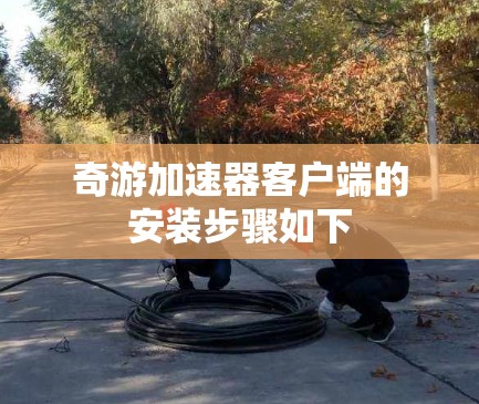 奇游加速器客户端的安装步骤如下 奇游加速器客户端的安装步骤如下