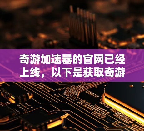 奇游加速器的官网已经上线,以下是获取奇游加速器官网的步骤 奇游加速器的官网已经上线,以下是获取奇游加速器官网的步骤