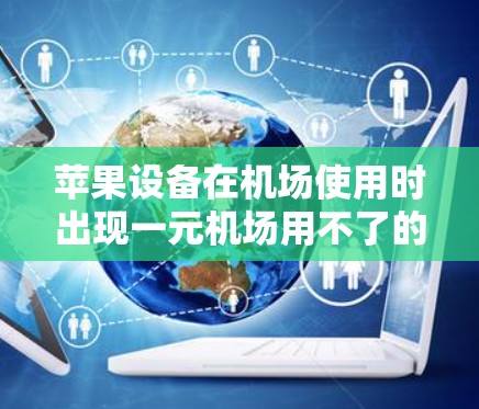 苹果设备在机场使用时出现一元机场用不了的问题,通常是因为以下原因 苹果设备在机场使用时出现一元机场用不了的问题,通常是因为以下原因
