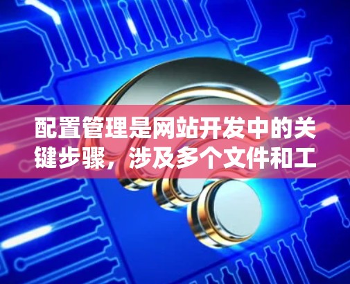 配置管理是网站开发中的关键步骤,涉及多个文件和工具的使用。以下是一个系统化的指南,帮助你逐步掌握配置管理 配置管理是网站开发中的关键步骤,涉及多个文件和工具的使用。以下是一个系统化的指南,帮助你逐步掌握配置管理