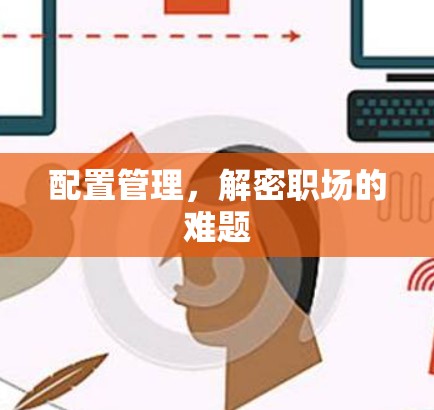 配置管理,解密职场的难题 配置管理,解密职场的难题