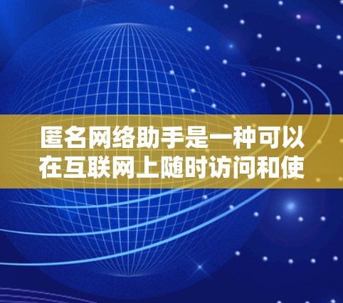 匿名网络助手是一种可以在互联网上随时访问和使用的服务,旨在提供即时沟通、信息共享和互动体验。以下是一些常见的匿名网络助手类型及其特点 匿名网络助手是一种可以在互联网上随时访问和使用的服务,旨在提供即时沟通、信息共享和互动体验。以下是一些常见的匿名网络助手类型及其特点