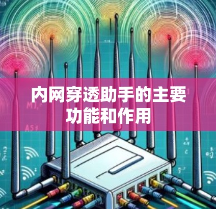 内网穿透助手的主要功能和作用 内网穿透助手的主要功能和作用