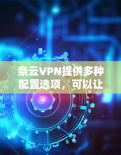 奈云VPN提供多种配置选项,可以让你在配置不同参数后测试其性能。以下是一些关键因素会影响VPN的性能 奈云VPN提供多种配置选项,可以让你在配置不同参数后测试其性能。以下是一些关键因素会影响VPN的性能