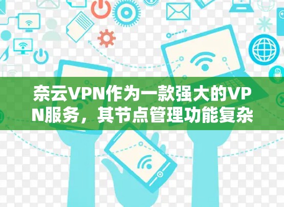 奈云VPN作为一款强大的VPN服务,其节点管理功能复杂但详细,以下是详细的指南 奈云VPN作为一款强大的VPN服务,其节点管理功能复杂但详细,以下是详细的指南