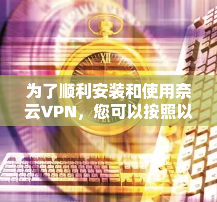 为了顺利安装和使用奈云VPN,您可以按照以下步骤操作 为了顺利安装和使用奈云VPN,您可以按照以下步骤操作