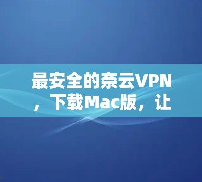 最安全的奈云VPN,下载Mac版,让你的网络更安全 最安全的奈云VPN,下载Mac版,让你的网络更安全