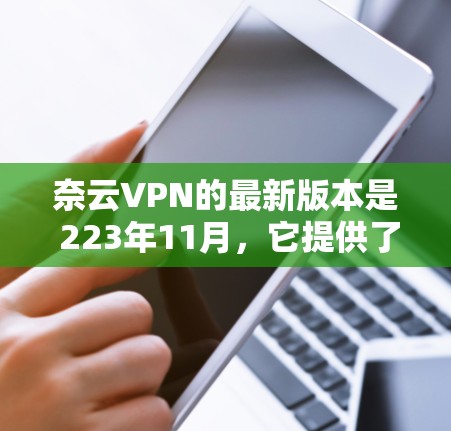 奈云VPN的最新版本是 223年11月，它提供了全面的加密、安全、速度和用户体验。以下是一些关键信息和步骤，帮助你升级到最新版本并顺利使用