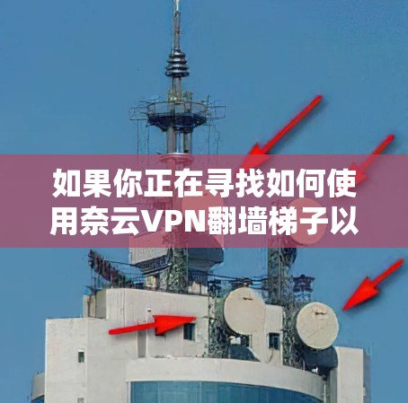 如果你正在寻找如何使用奈云VPN翻墙梯子以及选择稳定VPN软件的建议，以下是一个分步指南