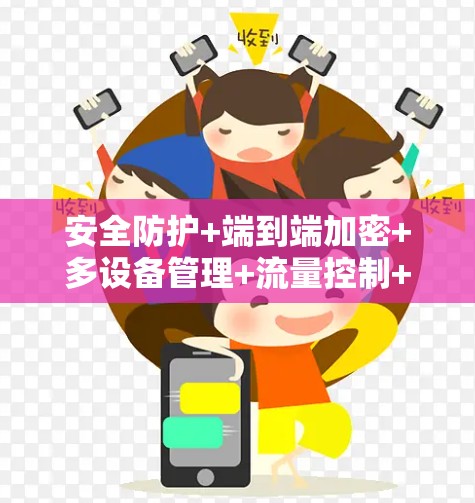 安全防护+端到端加密+多设备管理+流量控制+端到端数据加密+端到端流量控制 安全防护+端到端加密+多设备管理+流量控制+端到端数据加密+端到端流量控制