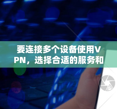 要连接多个设备使用VPN，选择合适的服务和配置至关重要。以下是详细的步骤指南