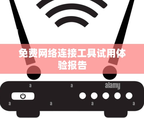 免费网络连接工具试用体验报告 免费网络连接工具试用体验报告
