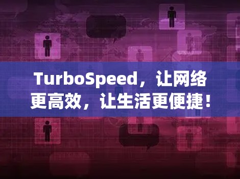 TurboSpeed,让网络更高效,让生活更便捷! TurboSpeed,让网络更高效,让生活更便捷!
