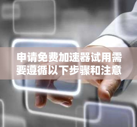 申请免费加速器试用需要遵循以下步骤和注意事项 申请免费加速器试用需要遵循以下步骤和注意事项