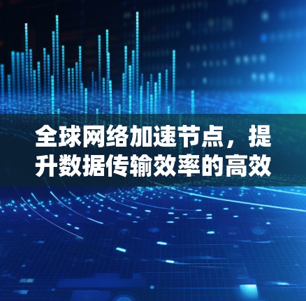 全球网络加速节点,提升数据传输效率的高效解决方案 全球网络加速节点,提升数据传输效率的高效解决方案