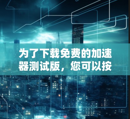 为了下载免费的加速器测试版,您可以按照以下步骤进行 为了下载免费的加速器测试版,您可以按照以下步骤进行