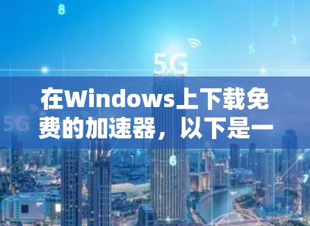 在Windows上下载免费的加速器,以下是一些步骤和建议 在Windows上下载免费的加速器,以下是一些步骤和建议