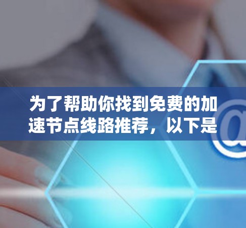 为了帮助你找到免费的加速节点线路推荐，以下是一个系统化的推荐流程