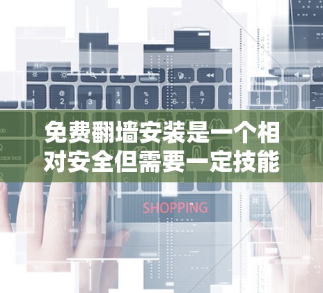 免费翻墙安装是一个相对安全但需要一定技能的过程,以下是一个详细的步骤指南,帮助您顺利完成翻墙安装 免费翻墙安装是一个相对安全但需要一定技能的过程,以下是一个详细的步骤指南,帮助您顺利完成翻墙安装