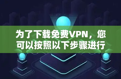 为了下载免费VPN，您可以按照以下步骤进行操作