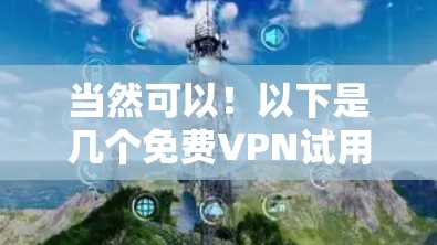 当然可以！以下是几个免费VPN试用平台推荐，适合个人用户或学生使用