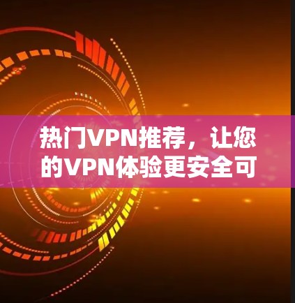 热门VPN推荐,让您的VPN体验更安全可靠 热门VPN推荐,让您的VPN体验更安全可靠