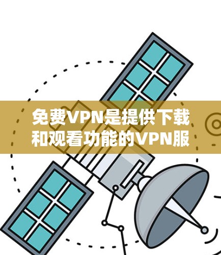 免费VPN是提供下载和观看功能的VPN服务，但通常限制了使用范围，如只能下载，不能访问互联网。以下是一些推荐的免费VPN平台，供参考