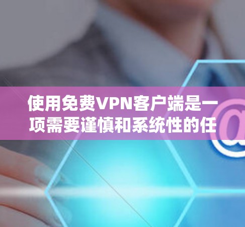 使用免费VPN客户端是一项需要谨慎和系统性的任务,以下是一步步的教程 使用免费VPN客户端是一项需要谨慎和系统性的任务,以下是一步步的教程