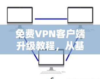 免费VPN客户端升级教程，从基础到高级