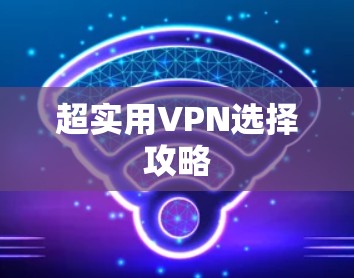 超实用VPN选择攻略 超实用VPN选择攻略