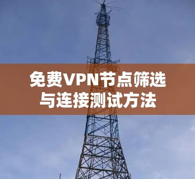 免费VPN节点筛选与连接测试方法 免费VPN节点筛选与连接测试方法