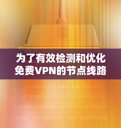为了有效检测和优化免费VPN的节点线路,可以按照以下步骤进行 为了有效检测和优化免费VPN的节点线路,可以按照以下步骤进行