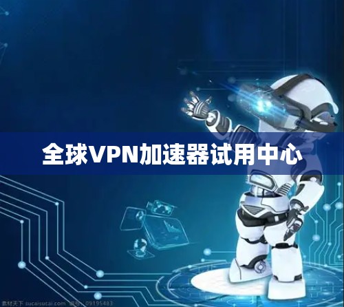 全球VPN加速器试用中心 全球VPN加速器试用中心