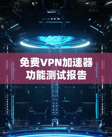 免费VPN加速器功能测试报告