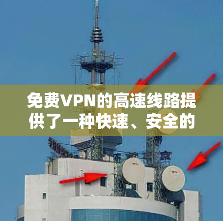 免费VPN的高速线路提供了一种快速、安全的网络传输解决方案,适合在高速公路上或铁路上的实时视频会议和数据传输需求。以下是关于免费VPN高速线路的详细分析 免费VPN的高速线路提供了一种快速、安全的网络传输解决方案,适合在高速公路上或铁路上的实时视频会议和数据传输需求。以下是关于免费VPN高速线路的详细分析