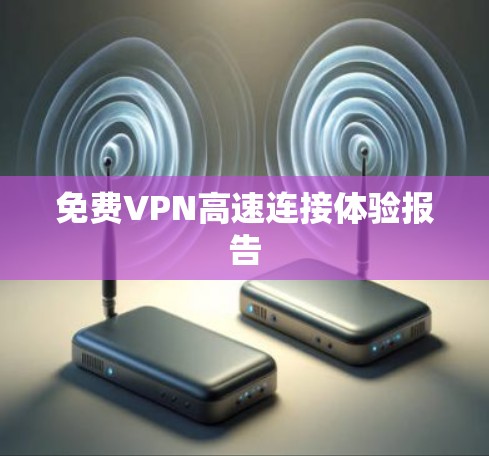 免费VPN高速连接体验报告 免费VPN高速连接体验报告