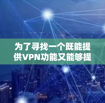 为了寻找一个既能提供VPN功能又能够提升电脑性能的免费工具,以下是一步步的解决方案 为了寻找一个既能提供VPN功能又能够提升电脑性能的免费工具,以下是一步步的解决方案