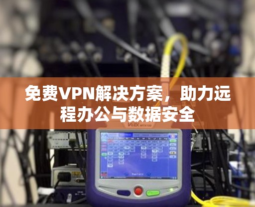 免费VPN解决方案,助力远程办公与数据安全 免费VPN解决方案,助力远程办公与数据安全
