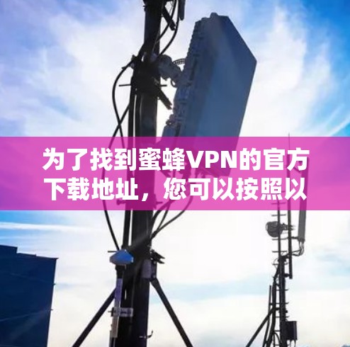 为了找到蜜蜂VPN的官方下载地址,您可以按照以下步骤进行 为了找到蜜蜂VPN的官方下载地址,您可以按照以下步骤进行