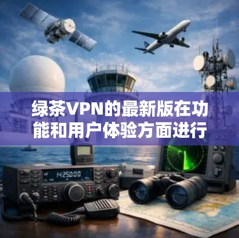绿茶VPN的最新版在功能和用户体验方面进行了多项创新,包括 绿茶VPN的最新版在功能和用户体验方面进行了多项创新,包括
