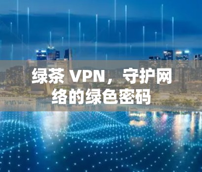 绿茶 VPN,守护网络的绿色密码 绿茶 VPN,守护网络的绿色密码