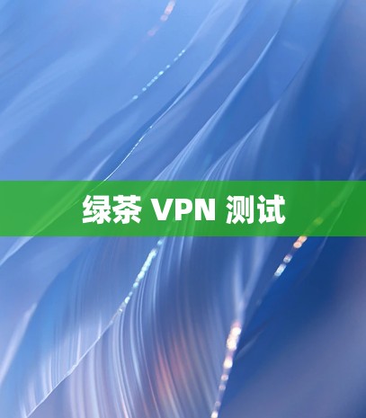 绿茶 VPN 测试 绿茶 VPN 测试
