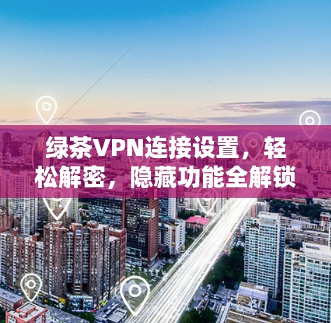 绿茶VPN连接设置,轻松解密,隐藏功能全解锁 绿茶VPN连接设置,轻松解密,隐藏功能全解锁