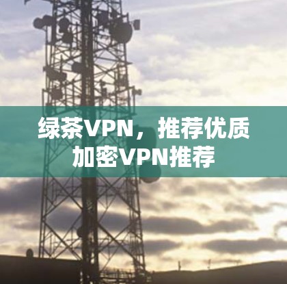 绿茶VPN,推荐优质加密VPN推荐 绿茶VPN,推荐优质加密VPN推荐